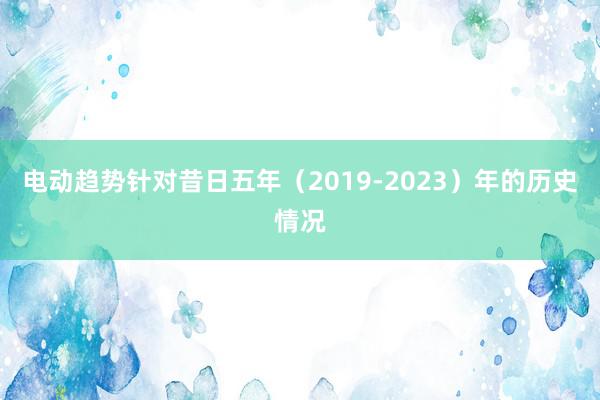 电动趋势针对昔日五年（2019-2023）年的历史情况