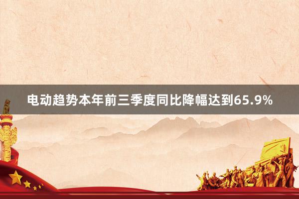 电动趋势本年前三季度同比降幅达到65.9%