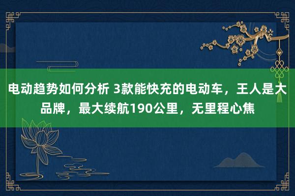 电动趋势如何分析 3款能快充的电动车，王人是大品牌，最大续航190公里，无里程心焦