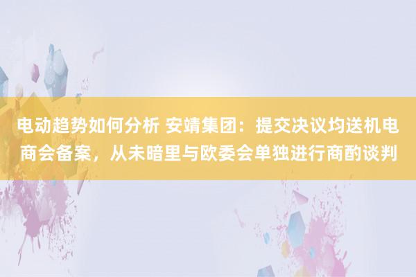 电动趋势如何分析 安靖集团：提交决议均送机电商会备案，从未暗里与欧委会单独进行商酌谈判