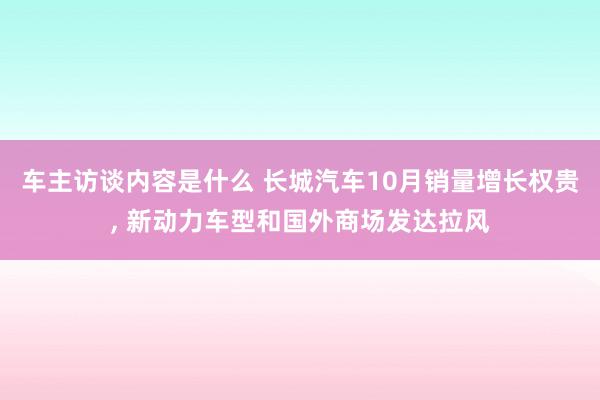 车主访谈内容是什么 长城汽车10月销量增长权贵, 新动力车型和国外商场发达拉风