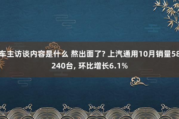 车主访谈内容是什么 熬出面了? 上汽通用10月销量58240台, 环比增长6.1%