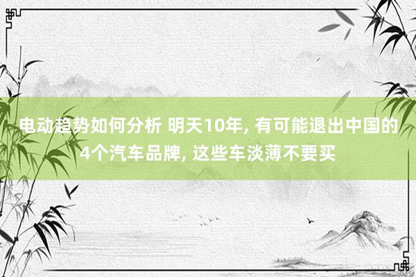 电动趋势如何分析 明天10年, 有可能退出中国的4个汽车品牌, 这些车淡薄不要买