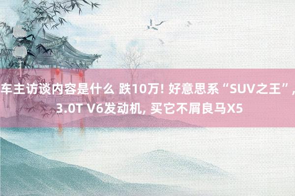 车主访谈内容是什么 跌10万! 好意思系“SUV之王”, 3.0T V6发动机, 买它不屑良马X5