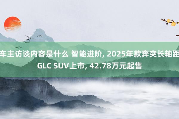 车主访谈内容是什么 智能进阶, 2025年款奔突长轴距GLC SUV上市, 42.78万元起售