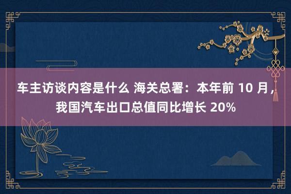 车主访谈内容是什么 海关总署：本年前 10 月，我国汽车出口总值同比增长 20%