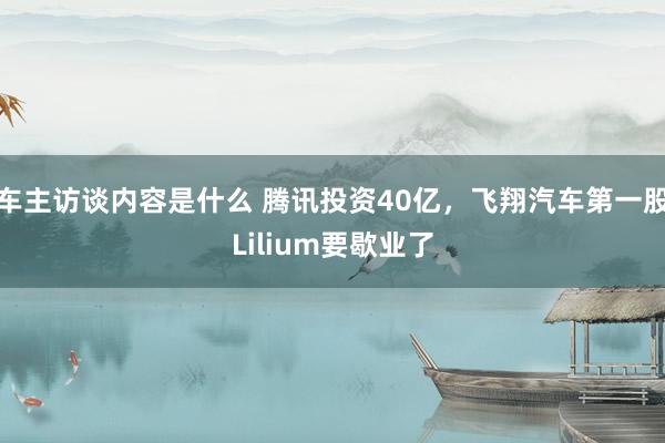 车主访谈内容是什么 腾讯投资40亿，飞翔汽车第一股Lilium要歇业了