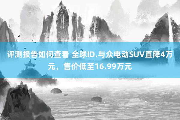 评测报告如何查看 全球ID.与众电动SUV直降4万元，售价低至16.99万元