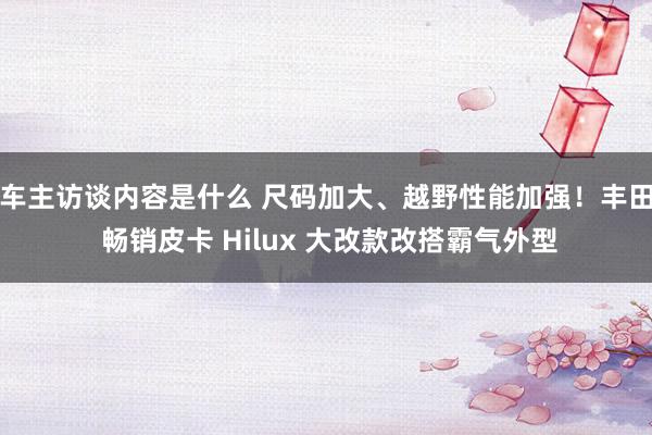 车主访谈内容是什么 尺码加大、越野性能加强！丰田 畅销皮卡 Hilux 大改款改搭霸气外型