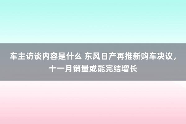 车主访谈内容是什么 东风日产再推新购车决议，十一月销量或能完结增长