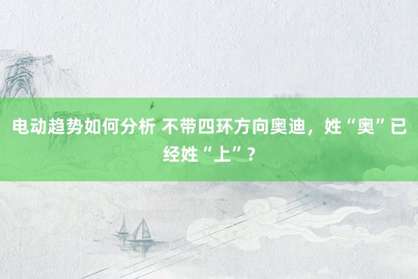 电动趋势如何分析 不带四环方向奥迪，姓“奥”已经姓“上”？