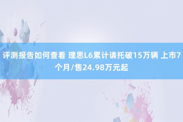 评测报告如何查看 理思L6累计请托破15万辆 上市7个月/售24.98万元起