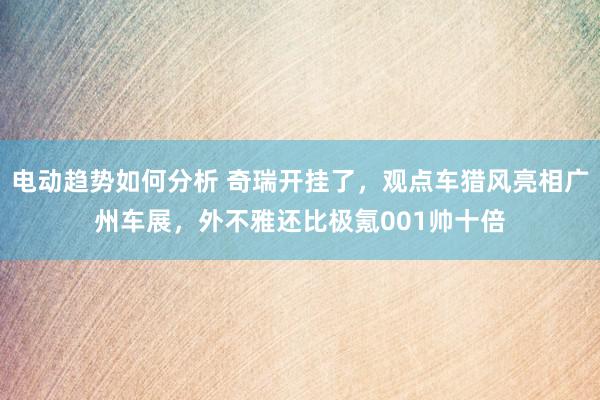 电动趋势如何分析 奇瑞开挂了，观点车猎风亮相广州车展，外不雅还比极氪001帅十倍