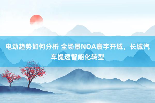 电动趋势如何分析 全场景NOA寰宇开城，长城汽车提速智能化转型