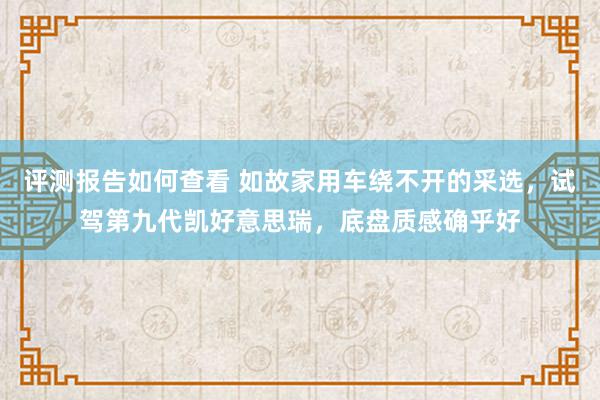 评测报告如何查看 如故家用车绕不开的采选，试驾第九代凯好意思瑞，底盘质感确乎好