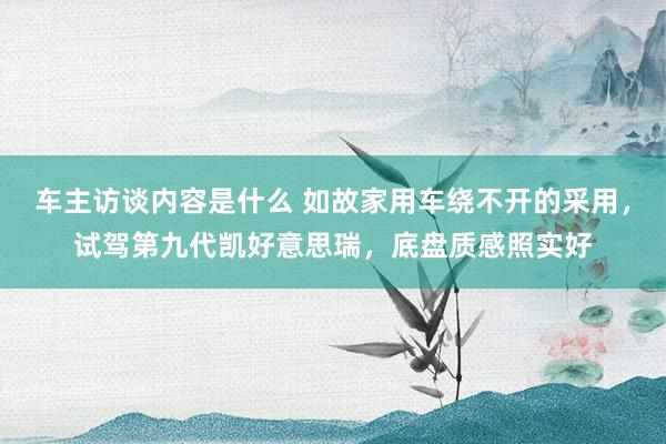 车主访谈内容是什么 如故家用车绕不开的采用，试驾第九代凯好意思瑞，底盘质感照实好