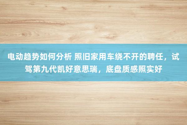 电动趋势如何分析 照旧家用车绕不开的聘任，试驾第九代凯好意思瑞，底盘质感照实好