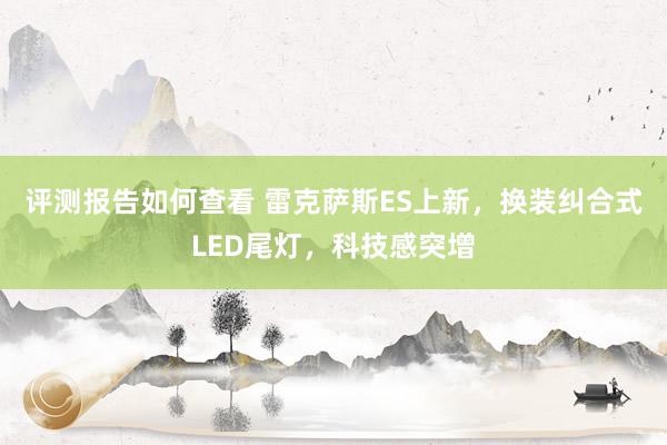 评测报告如何查看 雷克萨斯ES上新，换装纠合式LED尾灯，科技感突增