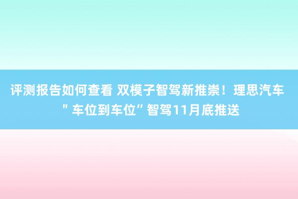 评测报告如何查看 双模子智驾新推崇！理思汽车 ＂车位到车位”智驾11月底推送