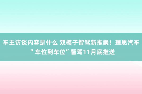 车主访谈内容是什么 双模子智驾新推崇！理思汽车 ＂车位到车位”智驾11月底推送