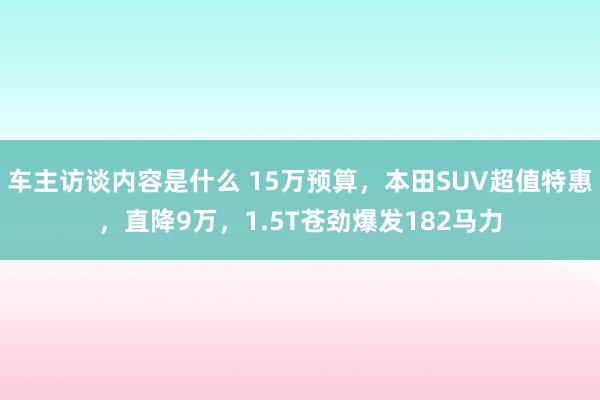 车主访谈内容是什么 15万预算，本田SUV超值特惠，直降9万，1.5T苍劲爆发182马力