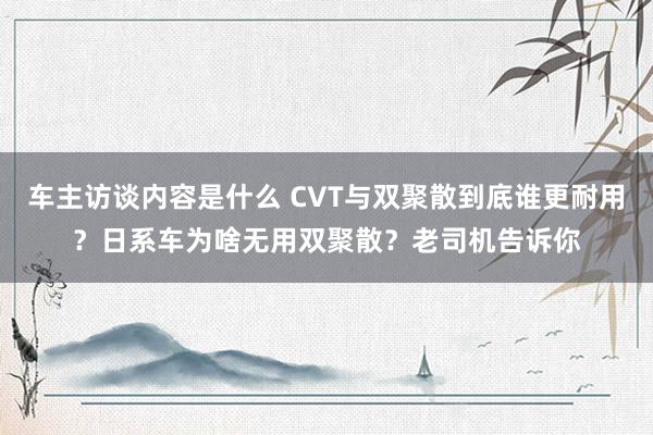 车主访谈内容是什么 CVT与双聚散到底谁更耐用？日系车为啥无用双聚散？老司机告诉你