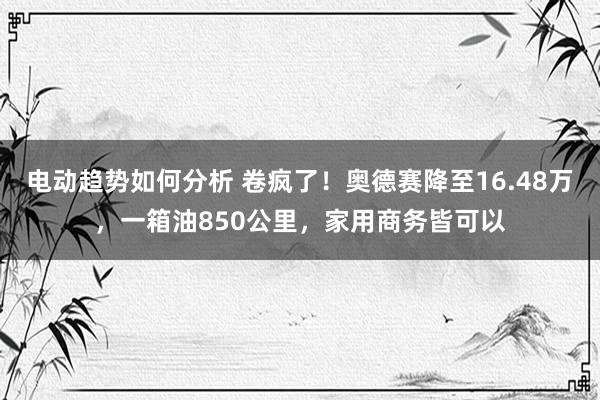 电动趋势如何分析 卷疯了！奥德赛降至16.48万，一箱油850公里，家用商务皆可以