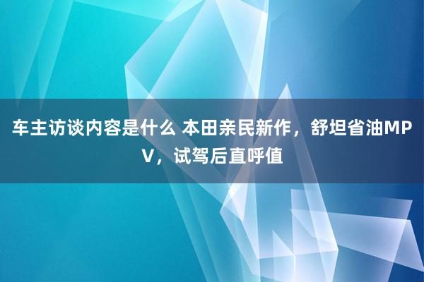 车主访谈内容是什么 本田亲民新作，舒坦省油MPV，试驾后直呼值