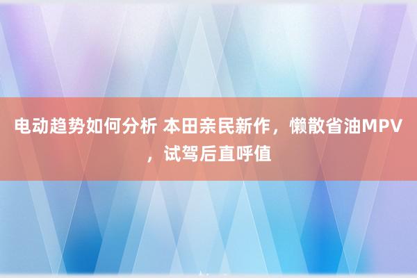 电动趋势如何分析 本田亲民新作，懒散省油MPV，试驾后直呼值