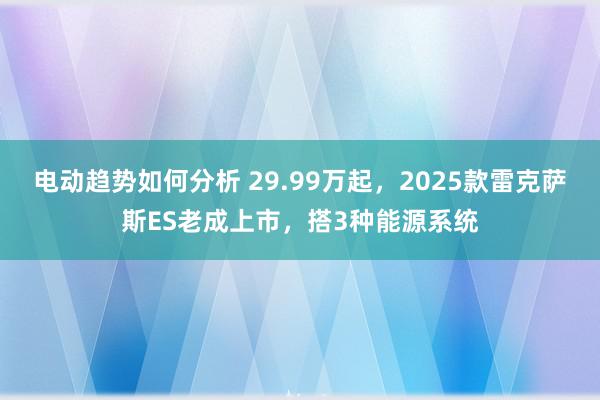 电动趋势如何分析 29.99万起，2025款雷克萨斯ES老成上市，搭3种能源系统