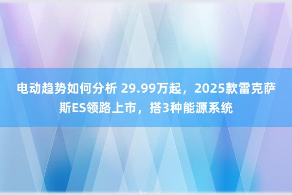 电动趋势如何分析 29.99万起，2025款雷克萨斯ES领路上市，搭3种能源系统