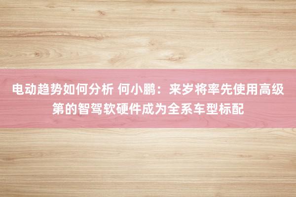 电动趋势如何分析 何小鹏：来岁将率先使用高级第的智驾软硬件成为全系车型标配