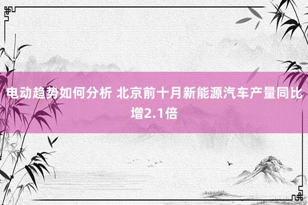 电动趋势如何分析 北京前十月新能源汽车产量同比增2.1倍