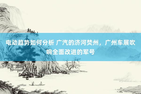 电动趋势如何分析 广汽的济河焚州，广州车展吹响全面改进的军号