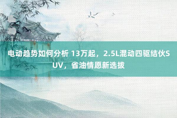 电动趋势如何分析 13万起，2.5L混动四驱结伙SUV，省油情愿新选拔