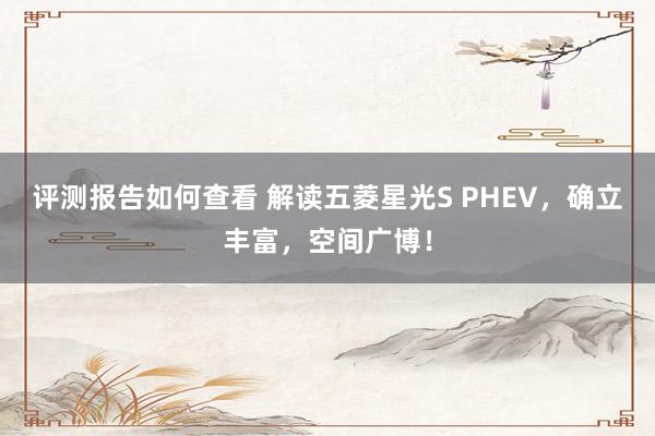 评测报告如何查看 解读五菱星光S PHEV，确立丰富，空间广博！