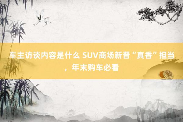 车主访谈内容是什么 SUV商场新晋“真香”担当，年末购车必看