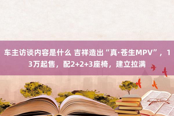 车主访谈内容是什么 吉祥造出“真·苍生MPV”，13万起售，配2+2+3座椅，建立拉满