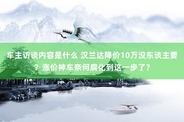 车主访谈内容是什么 汉兰达降价10万没东谈主要？涨价神车奈何腐化到这一步了？