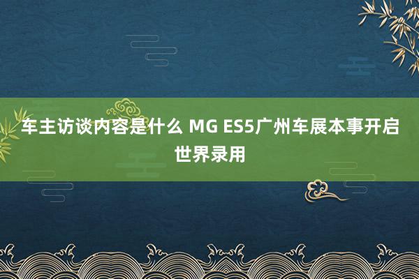 车主访谈内容是什么 MG ES5广州车展本事开启世界录用