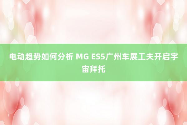 电动趋势如何分析 MG ES5广州车展工夫开启宇宙拜托