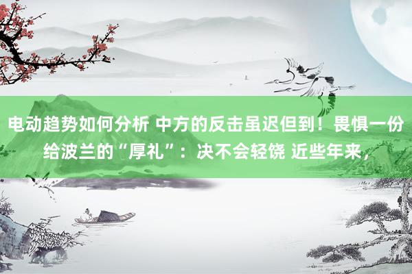 电动趋势如何分析 中方的反击虽迟但到！畏惧一份给波兰的“厚礼”：决不会轻饶 近些年来，