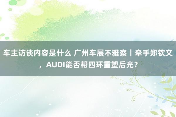 车主访谈内容是什么 广州车展不雅察丨牵手郑钦文，AUDI能否帮四环重塑后光？