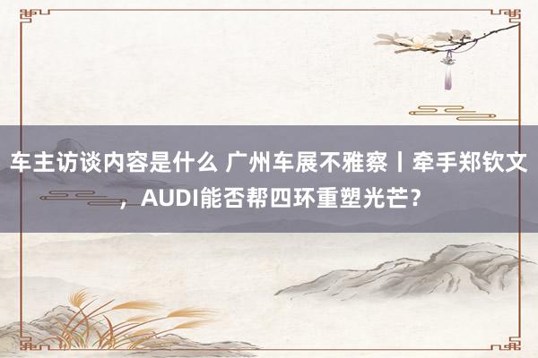 车主访谈内容是什么 广州车展不雅察丨牵手郑钦文，AUDI能否帮四环重塑光芒？