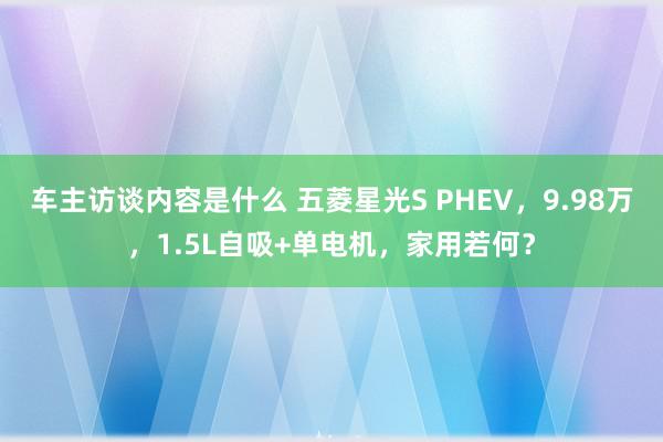 车主访谈内容是什么 五菱星光S PHEV，9.98万，1.5L自吸+单电机，家用若何？