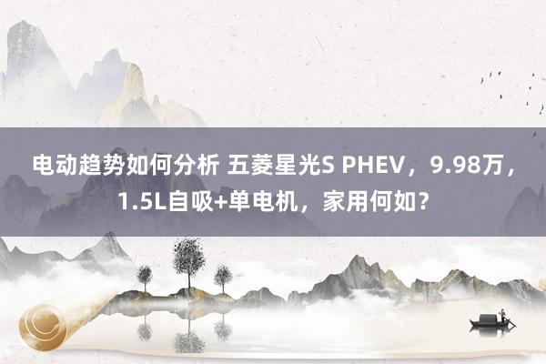 电动趋势如何分析 五菱星光S PHEV，9.98万，1.5L自吸+单电机，家用何如？