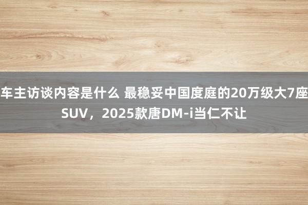 车主访谈内容是什么 最稳妥中国度庭的20万级大7座SUV，2025款唐DM-i当仁不让