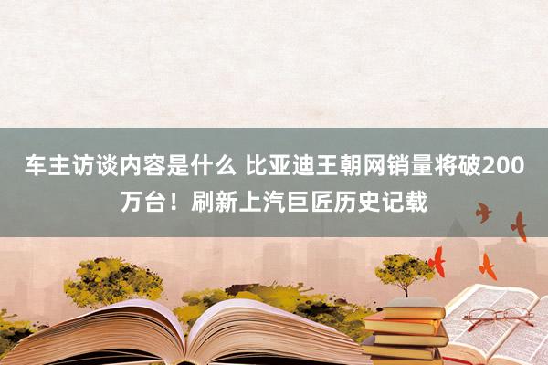 车主访谈内容是什么 比亚迪王朝网销量将破200万台！刷新上汽巨匠历史记载