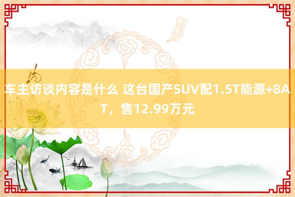 车主访谈内容是什么 这台国产SUV配1.5T能源+8AT，售12.99万元