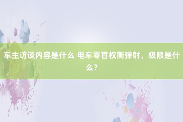 车主访谈内容是什么 电车零百权衡弹射，极限是什么？